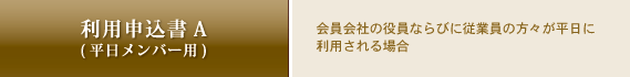 利用申込書A (平日メンバー用)　会員会社の役員ならびに従業員の方々が平日に利用される場合
