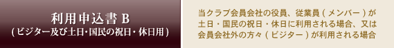 利用申込書B (ビジター及び土日・国民の祝日・休日用)　　当クラブ会員会社の役員、従業員(メンバー)が土日・国民の祝日・休日に利用される場合、又は会員会社外の方々(ビジター)が利用される場合
