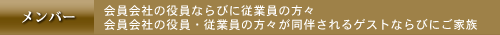 メンバー　会員会社の役員ならびに従業員の方々 会員会社の役員・従業員の方々が同伴されるゲストならびにご家族